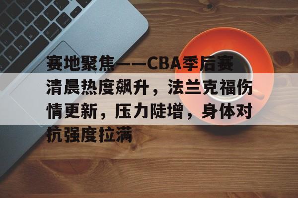 赛地聚焦——CBA季后赛清晨热度飙升，法兰克福伤情更新，压力陡增，身体对抗强度拉满